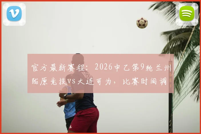 官方最新赛程：2026中乙第9轮兰州陇原竞技vs大连可为，比赛时间调整为6月5日19_30，附直播观看平台与门票须知