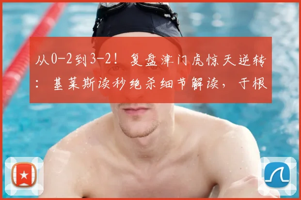 从0-2到3-2！复盘津门虎惊天逆转：基莱斯读秒绝杀细节解读，于根伟的战术关键点分析