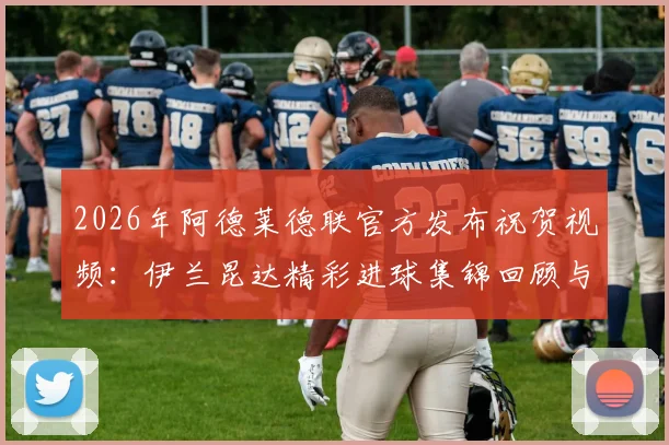 2026年阿德莱德联官方发布祝贺视频：伊兰昆达精彩进球集锦回顾与表现深度解读